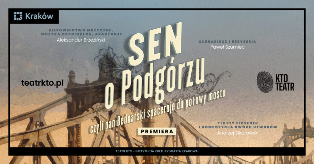 Plakat do spektaklu teatralnego Sen o Podgórzu z artystycznym tekstem nad stylizowanym wizerunkiem mostu, napisami, informacjami o premierze oraz logo Teatru KTO i miasta Krakowa.